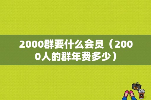 2000群要什么会员（2000人的群年费多少）