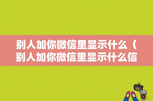 别人加你微信里显示什么（别人加你微信里显示什么信息）