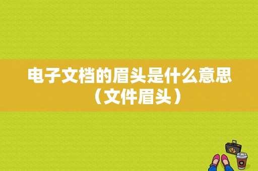 电子文档的眉头是什么意思（文件眉头）