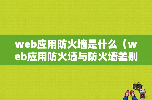 web应用防火墙是什么（web应用防火墙与防火墙差别）