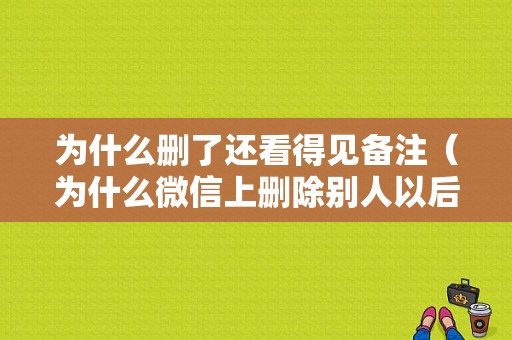 为什么删了还看得见备注（为什么微信上删除别人以后还会显示备注）