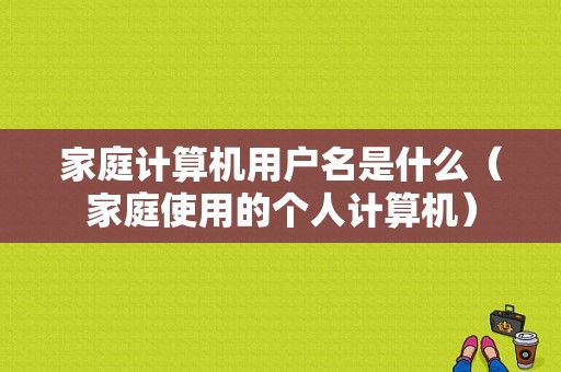 家庭计算机用户名是什么（家庭使用的个人计算机）