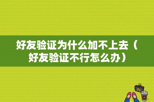 好友验证为什么加不上去（好友验证不行怎么办）