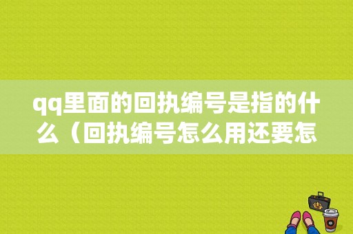 qq里面的回执编号是指的什么（回执编号怎么用还要怎么要回）