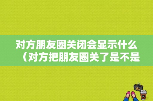 对方朋友圈关闭会显示什么（对方把朋友圈关了是不是显示一条线）