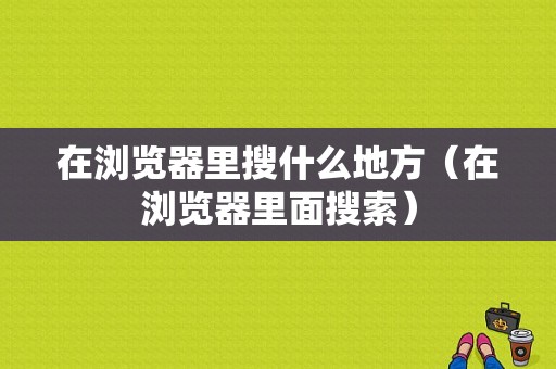 在浏览器里搜什么地方（在浏览器里面搜索）