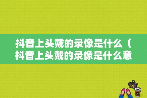 抖音上头戴的录像是什么（抖音上头戴的录像是什么意思啊）