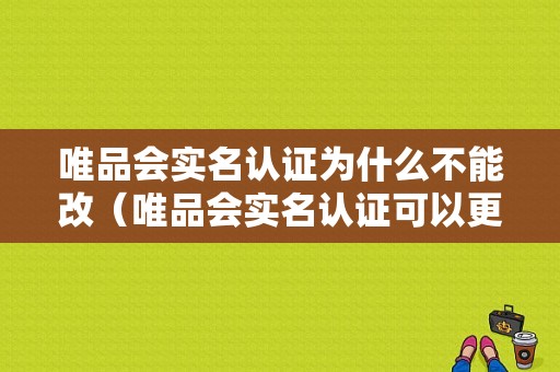 唯品会实名认证为什么不能改（唯品会实名认证可以更改吗）