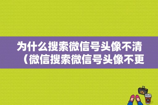 为什么搜索微信号头像不清（微信搜索微信号头像不更新）