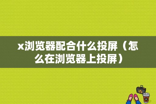 x浏览器配合什么投屏（怎么在浏览器上投屏）