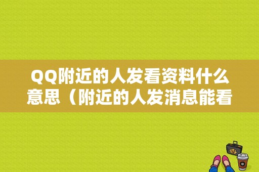 QQ附近的人发看资料什么意思（附近的人发消息能看到吗）