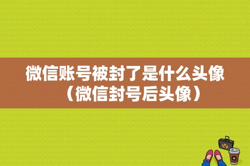 微信账号被封了是什么头像（微信封号后头像）