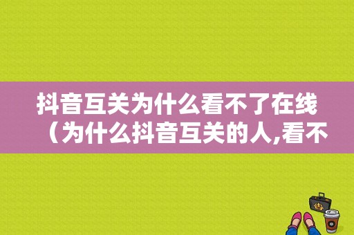 抖音互关为什么看不了在线（为什么抖音互关的人,看不到在线时间）