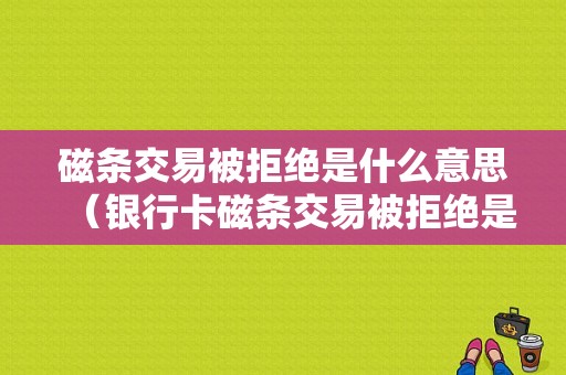 磁条交易被拒绝是什么意思（银行卡磁条交易被拒绝是什么意思）