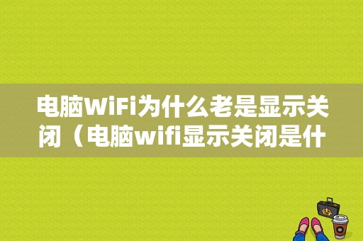 电脑WiFi为什么老是显示关闭（电脑wifi显示关闭是什么意思）