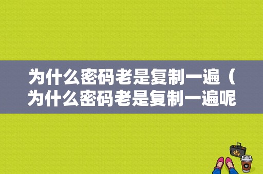 为什么密码老是复制一遍（为什么密码老是复制一遍呢）