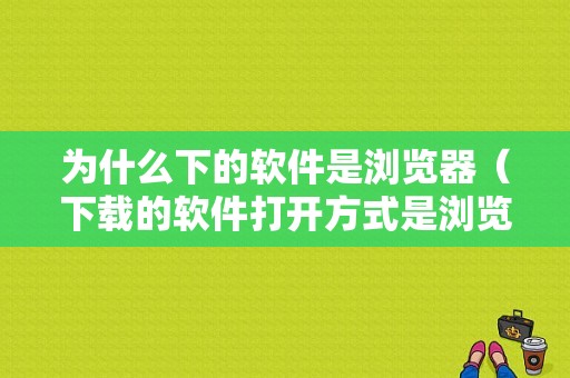 为什么下的软件是浏览器（下载的软件打开方式是浏览器）