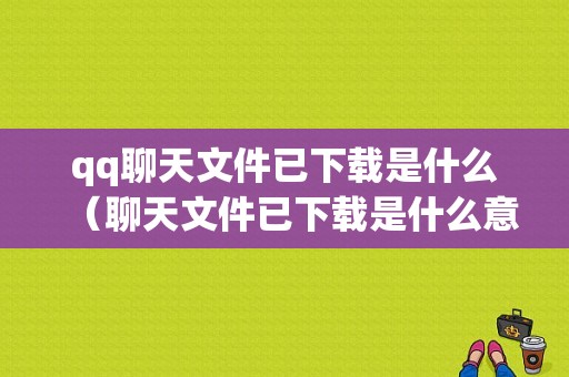 qq聊天文件已下载是什么（聊天文件已下载是什么意思）