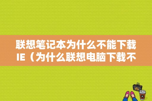 联想笔记本为什么不能下载IE（为什么联想电脑下载不了ie浏览器）