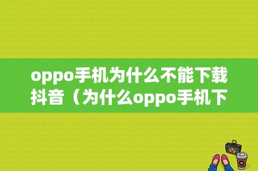 oppo手机为什么不能下载抖音（为什么oppo手机下载抖音不能使用呢）