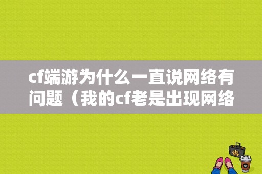 cf端游为什么一直说网络有问题（我的cf老是出现网络问题）