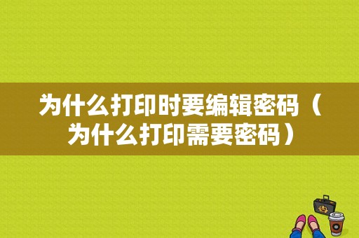 为什么打印时要编辑密码（为什么打印需要密码）