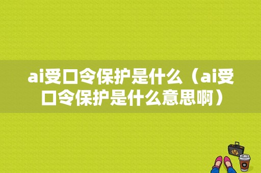 ai受口令保护是什么（ai受口令保护是什么意思啊）