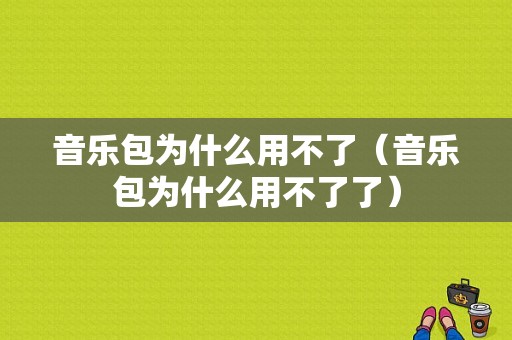 音乐包为什么用不了（音乐包为什么用不了了）