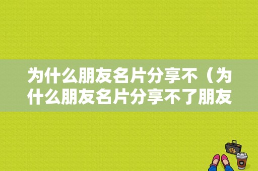 为什么朋友名片分享不（为什么朋友名片分享不了朋友圈）