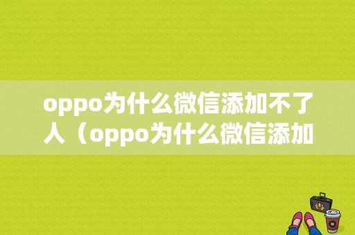 oppo为什么微信添加不了人（oppo为什么微信添加不了人员）