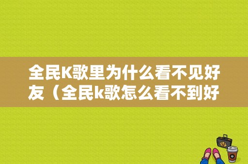 全民K歌里为什么看不见好友（全民k歌怎么看不到好友）