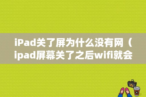 iPad关了屏为什么没有网（ipad屏幕关了之后wifi就会断开,怎么解决）