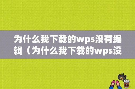 为什么我下载的wps没有编辑（为什么我下载的wps没有编辑功能）