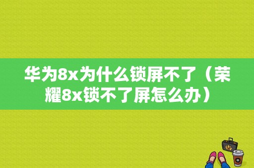 华为8x为什么锁屏不了（荣耀8x锁不了屏怎么办）