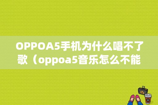 OPPOA5手机为什么唱不了歌（oppoa5音乐怎么不能搜索歌）