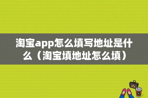 淘宝app怎么填写地址是什么（淘宝填地址怎么填）