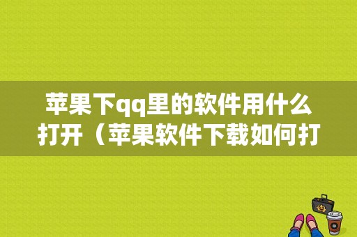 苹果下qq里的软件用什么打开（苹果软件下载如何打开）