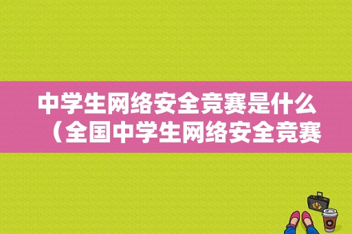 中学生网络安全竞赛是什么（全国中学生网络安全竞赛含金量）