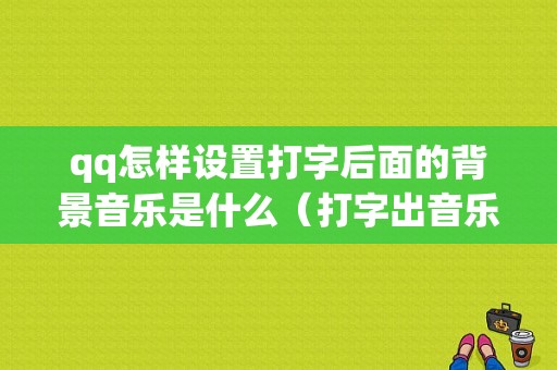 qq怎样设置打字后面的背景音乐是什么（打字出音乐怎么设置）