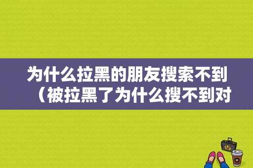 为什么拉黑的朋友搜索不到（被拉黑了为什么搜不到对方微信）