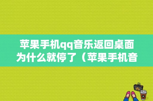 苹果手机qq音乐返回桌面为什么就停了（苹果手机音乐退出界面不播放音乐）