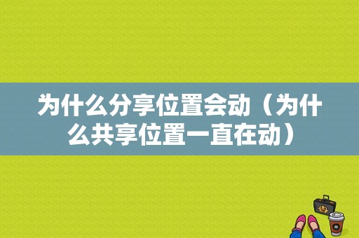 为什么分享位置会动（为什么共享位置一直在动）