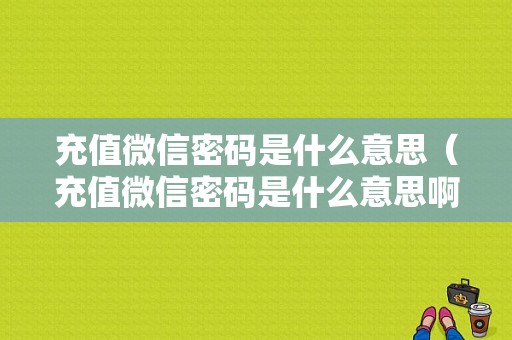 充值微信密码是什么意思（充值微信密码是什么意思啊）