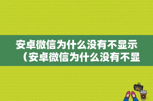 安卓微信为什么没有不显示（安卓微信为什么没有不显示消息）