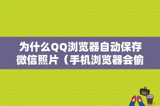 为什么QQ浏览器自动保存微信照片（手机浏览器会偷偷保存照片）