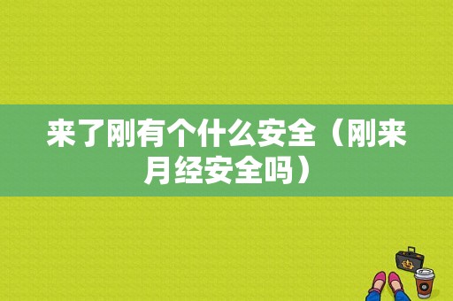 来了刚有个什么安全（刚来月经安全吗）