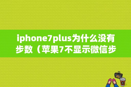 iphone7plus为什么没有步数（苹果7不显示微信步数）