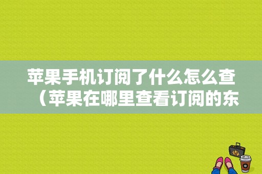 苹果手机订阅了什么怎么查（苹果在哪里查看订阅的东西）