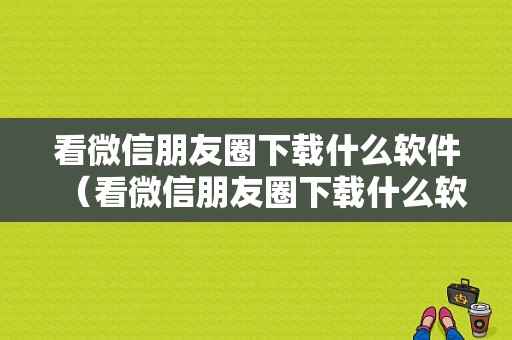 看微信朋友圈下载什么软件（看微信朋友圈下载什么软件最好）