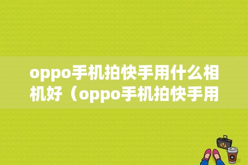 oppo手机拍快手用什么相机好（oppo手机拍快手用什么相机好呢）